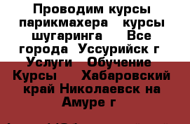 Проводим курсы парикмахера , курсы шугаринга , - Все города, Уссурийск г. Услуги » Обучение. Курсы   . Хабаровский край,Николаевск-на-Амуре г.